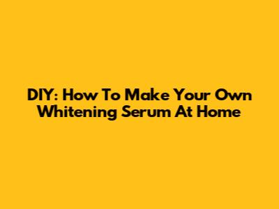 DIY: How To Make Your Own Whitening Serum At Home