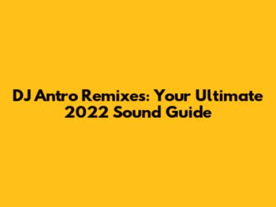 DJ Antro Remixes: Your Ultimate 2022 Sound Guide