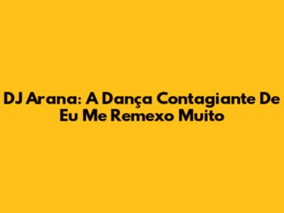 DJ Arana: A Dança Contagiante De 'Eu Me Remexo Muito'