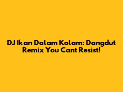 DJ Ikan Dalam Kolam: Dangdut Remix You Can't Resist!