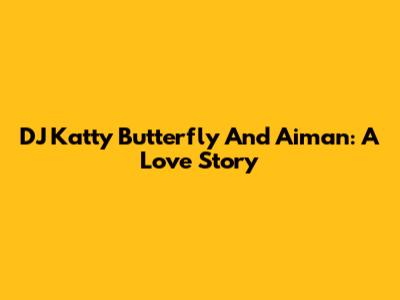 DJ Katty Butterfly And Aiman: A Love Story