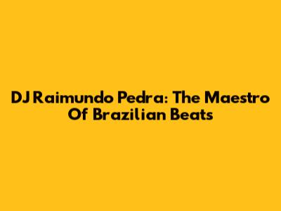 DJ Raimundo Pedra: The Maestro Of Brazilian Beats