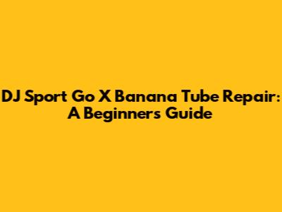 DJ Sport Go X Banana Tube Repair: A Beginner's Guide