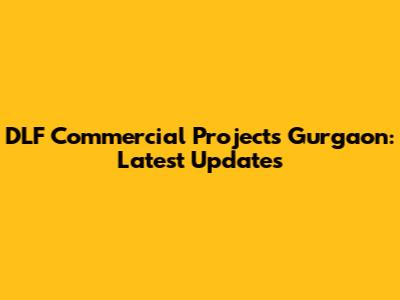 DLF Commercial Projects Gurgaon: Latest Updates
