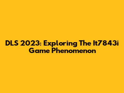 DLS 2023: Exploring The It7843i Game Phenomenon