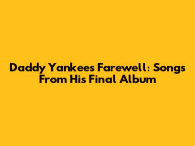 Daddy Yankee's Farewell: Songs From His Final Album