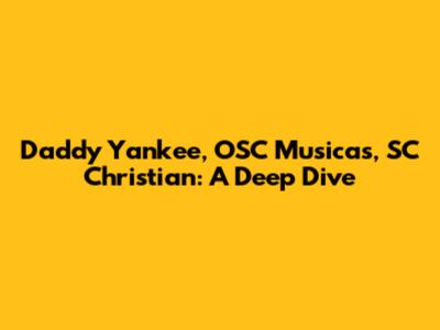 Daddy Yankee, OSC Musicas, SC Christian: A Deep Dive