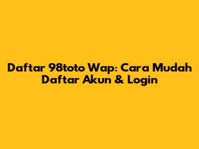 Daftar 98toto Wap: Cara Mudah Daftar Akun & Login
