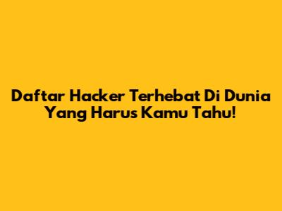 Daftar Hacker Terhebat Di Dunia Yang Harus Kamu Tahu!