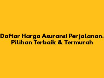 Daftar Harga Asuransi Perjalanan: Pilihan Terbaik & Termurah