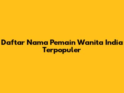 Daftar Nama Pemain Wanita India Terpopuler