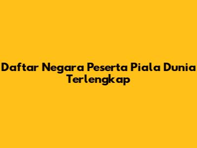 Daftar Negara Peserta Piala Dunia Terlengkap