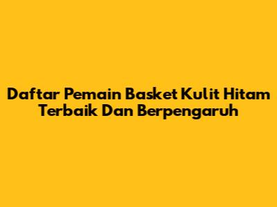 Daftar Pemain Basket Kulit Hitam Terbaik Dan Berpengaruh