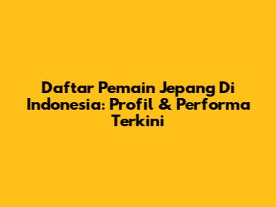 Daftar Pemain Jepang Di Indonesia: Profil & Performa Terkini