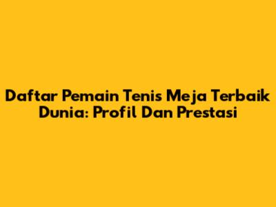 Daftar Pemain Tenis Meja Terbaik Dunia: Profil Dan Prestasi
