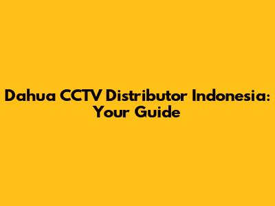 Dahua CCTV Distributor Indonesia: Your Guide