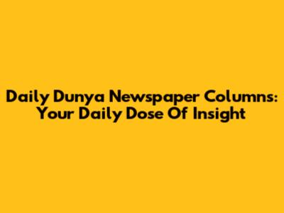 Daily Dunya Newspaper Columns: Your Daily Dose Of Insight