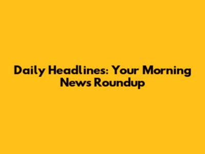 Daily Headlines: Your Morning News Roundup