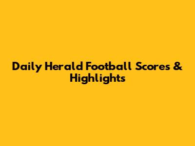 Daily Herald Football Scores & Highlights