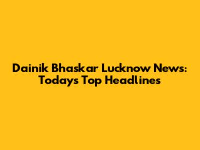 Dainik Bhaskar Lucknow News: Today's Top Headlines