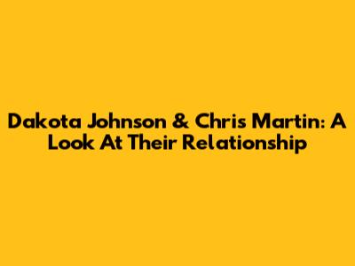 Dakota Johnson & Chris Martin: A Look At Their Relationship