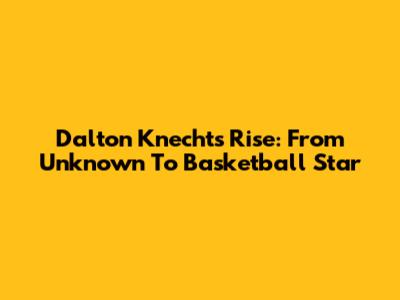 Dalton Knecht's Rise: From Unknown To Basketball Star