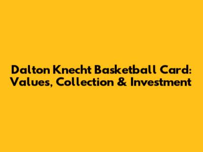 Dalton Knecht Basketball Card: Values, Collection & Investment