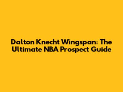 Dalton Knecht Wingspan: The Ultimate NBA Prospect Guide