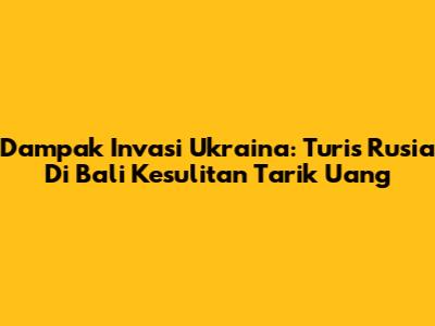 Dampak Invasi Ukraina: Turis Rusia Di Bali Kesulitan Tarik Uang