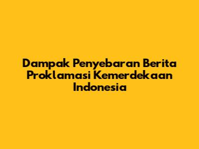 Dampak Penyebaran Berita Proklamasi Kemerdekaan Indonesia