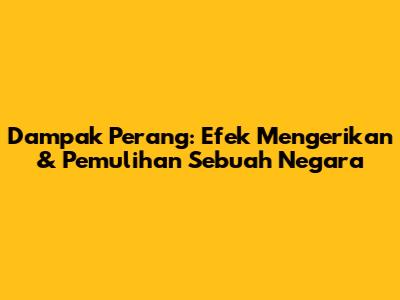 Dampak Perang: Efek Mengerikan & Pemulihan Sebuah Negara