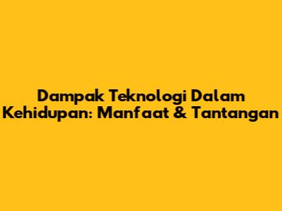 Dampak Teknologi Dalam Kehidupan: Manfaat & Tantangan