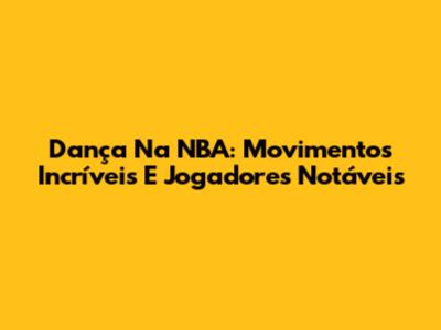 Dança Na NBA: Movimentos Incríveis E Jogadores Notáveis