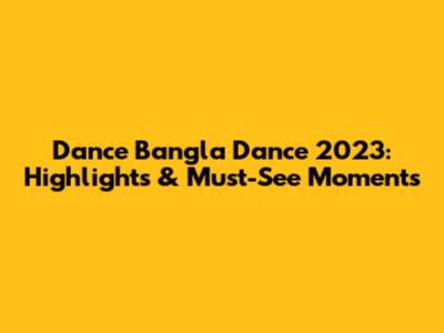 Dance Bangla Dance 2023: Highlights & Must-See Moments
