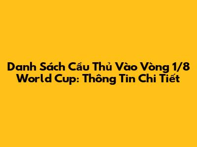 Danh Sách Cầu Thủ Vào Vòng 1/8 World Cup: Thông Tin Chi Tiết