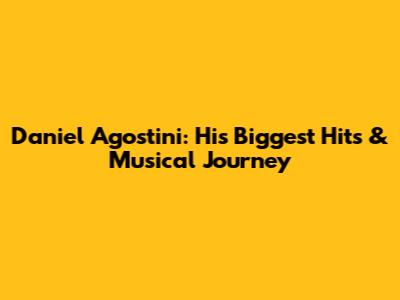 Daniel Agostini: His Biggest Hits & Musical Journey
