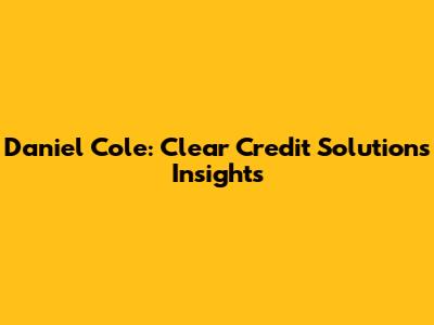Daniel Cole: Clear Credit Solutions Insights