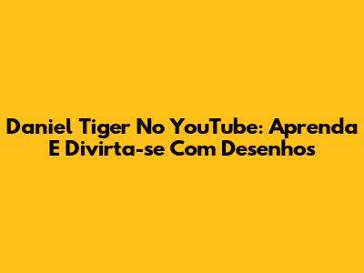 Daniel Tiger No YouTube: Aprenda E Divirta-se Com Desenhos