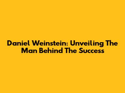 Daniel Weinstein: Unveiling The Man Behind The Success