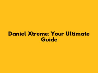 Daniel Xtreme: Your Ultimate Guide
