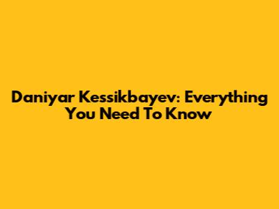 Daniyar Kessikbayev: Everything You Need To Know
