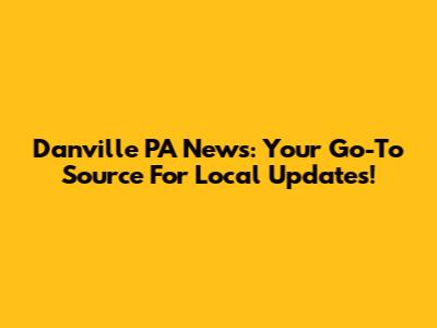 Danville PA News: Your Go-To Source For Local Updates!