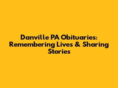 Danville PA Obituaries: Remembering Lives & Sharing Stories