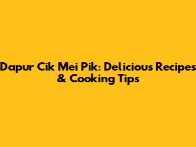 Dapur Cik Mei Pik: Delicious Recipes & Cooking Tips