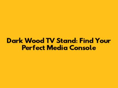 Dark Wood TV Stand: Find Your Perfect Media Console