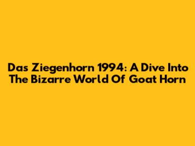 Das Ziegenhorn 1994: A Dive Into The Bizarre World Of Goat Horn