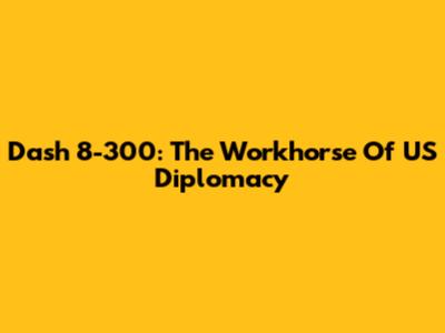 Dash 8-300: The Workhorse Of US Diplomacy