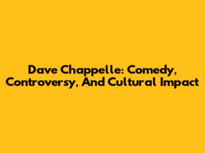 Dave Chappelle: Comedy, Controversy, And Cultural Impact