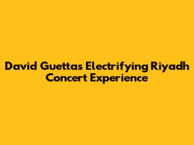 David Guetta's Electrifying Riyadh Concert Experience