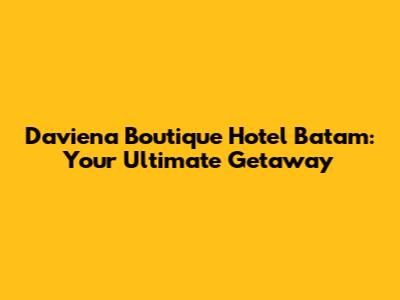 Daviena Boutique Hotel Batam: Your Ultimate Getaway